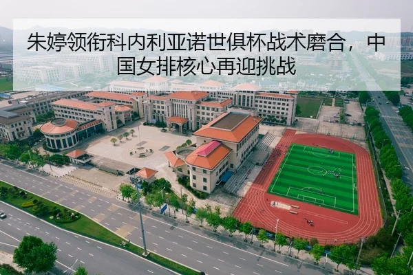 朱婷领衔科内利亚诺世俱杯战术磨合，中国女排核心再迎挑战