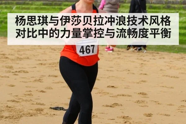 杨思琪与伊莎贝拉冲浪技术风格对比中的力量掌控与流畅度平衡