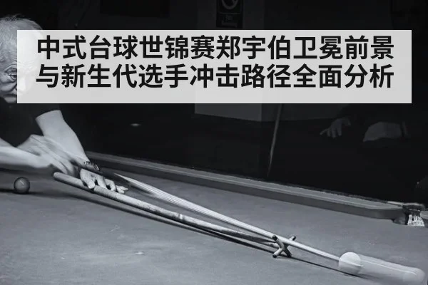 中式台球世锦赛郑宇伯卫冕前景与新生代选手冲击路径全面分析